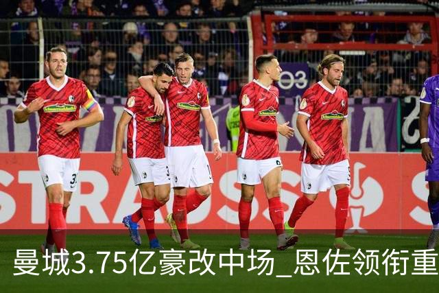 曼城3.75亿豪改中场 恩佐领衔重塑蓝月