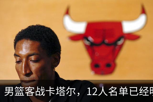 男篮客战卡塔尔，12人名单已经明朗，后卫线抢首发抢得火星四溅，赵继伟这回真悬了？